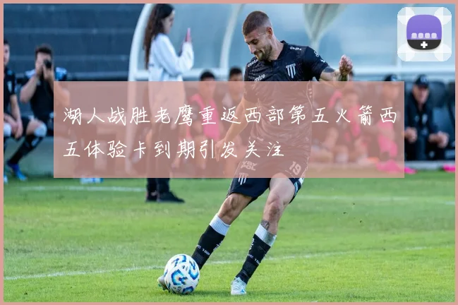湖人战胜老鹰重返西部第五火箭西五体验卡到期引发关注
