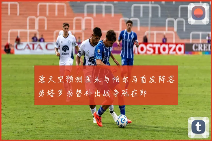 意天空预测国米与帕尔马首发阵容劳塔罗或替补出战争冠在即