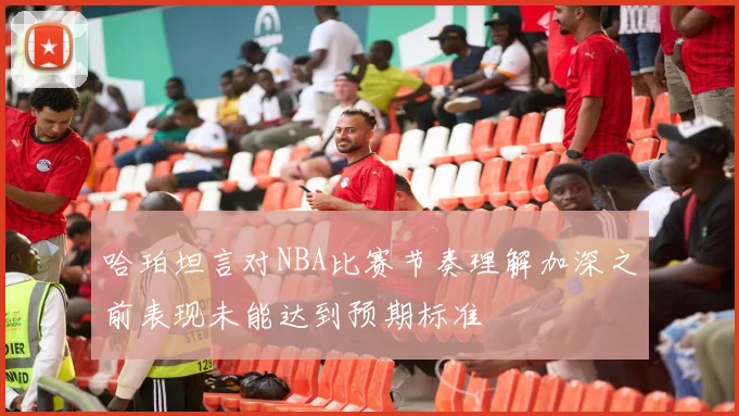 哈珀坦言对NBA比赛节奏理解加深之前表现未能达到预期标准
