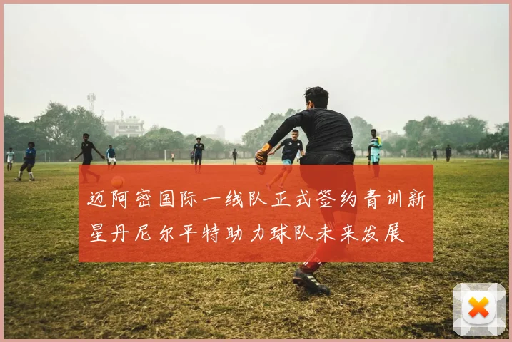 迈阿密国际一线队正式签约青训新星丹尼尔平特助力球队未来发展