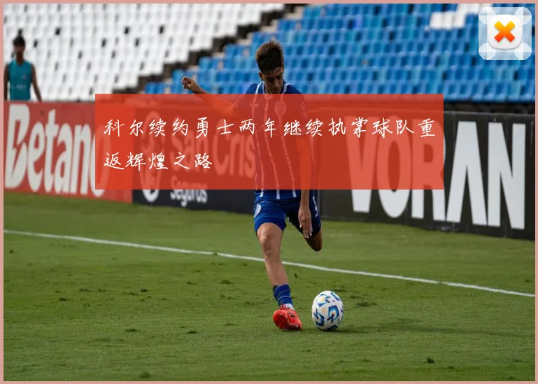科尔续约勇士两年继续执掌球队重返辉煌之路