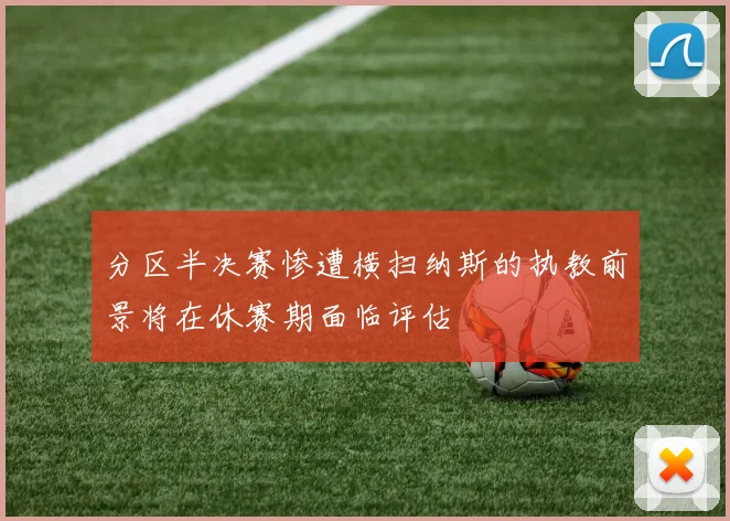 分区半决赛惨遭横扫纳斯的执教前景将在休赛期面临评估