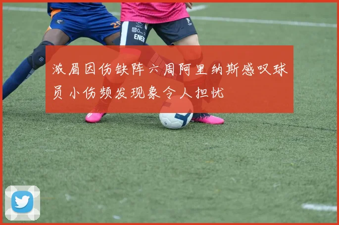 浓眉因伤缺阵六周阿里纳斯感叹球员小伤频发现象令人担忧