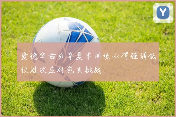 爱德华兹分享夏季训练心得强调低位进攻应对包夹挑战