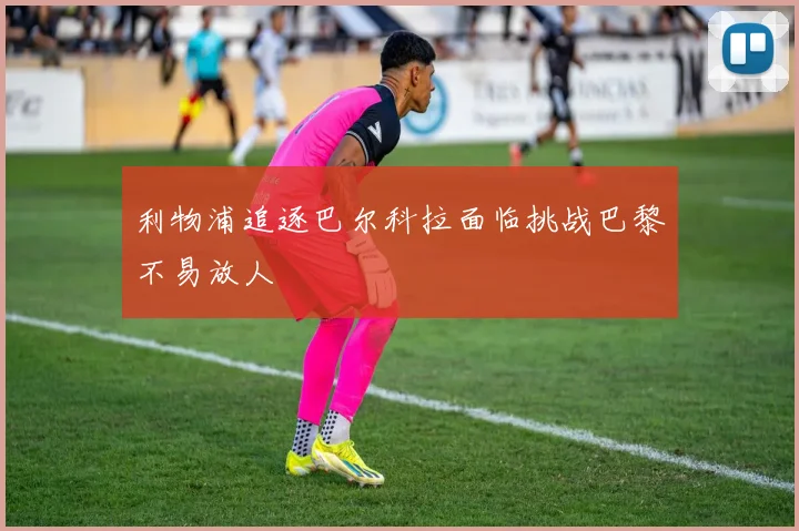 利物浦追逐巴尔科拉面临挑战巴黎不易放人