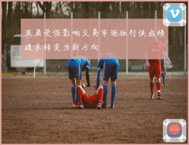 浓眉受伤影响交易市场独行侠成绩追求转变为新方向