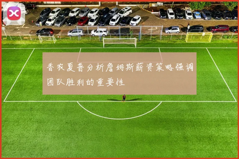 香农夏普分析詹姆斯薪资策略强调团队胜利的重要性