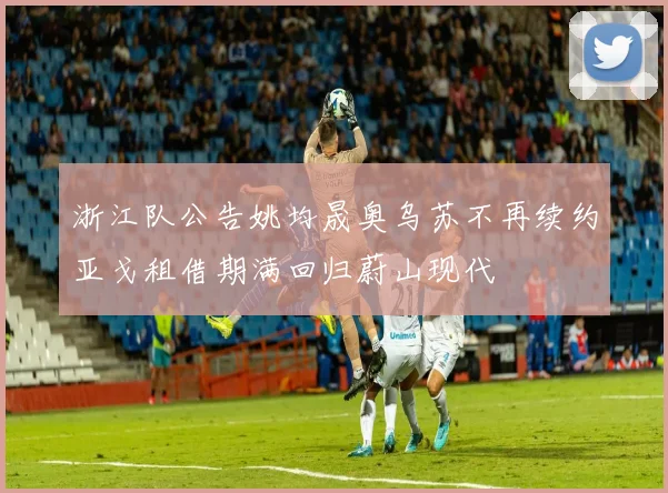 浙江队公告姚均晟奥乌苏不再续约亚戈租借期满回归蔚山现代