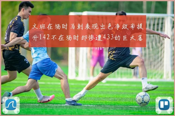 文班在场时马刺表现出色净效率提升142不在场时却惨遭433的巨大落差