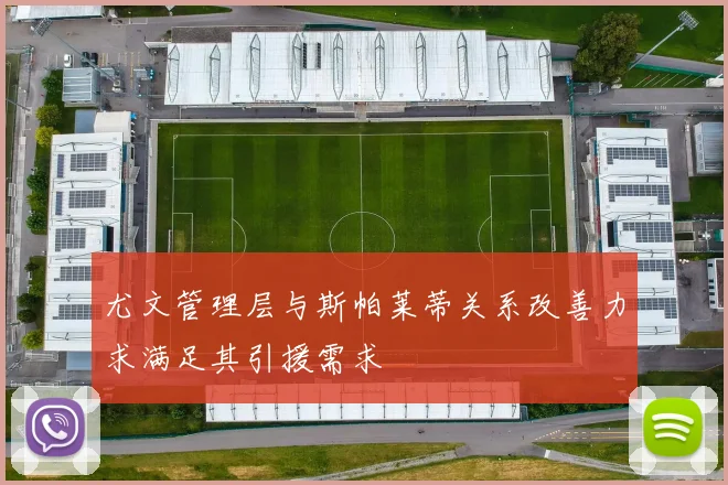 尤文管理层与斯帕莱蒂关系改善力求满足其引援需求