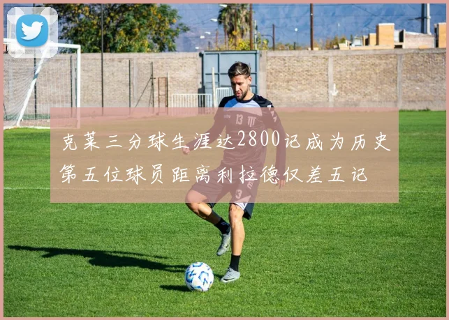 克莱三分球生涯达2800记成为历史第五位球员距离利拉德仅差五记