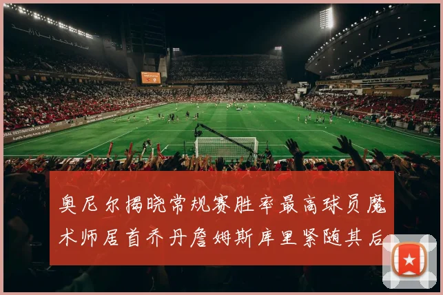 奥尼尔揭晓常规赛胜率最高球员魔术师居首乔丹詹姆斯库里紧随其后