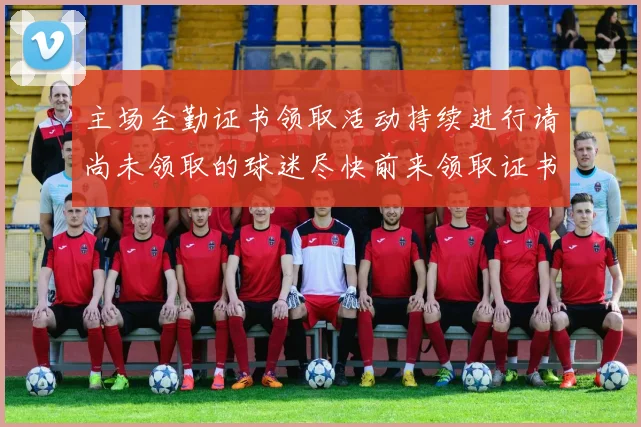 主场全勤证书领取活动持续进行请尚未领取的球迷尽快前来领取证书