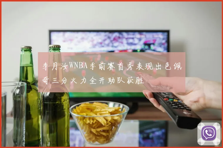 李月汝WNBA季前赛首秀表现出色佩奇三分火力全开助队获胜
