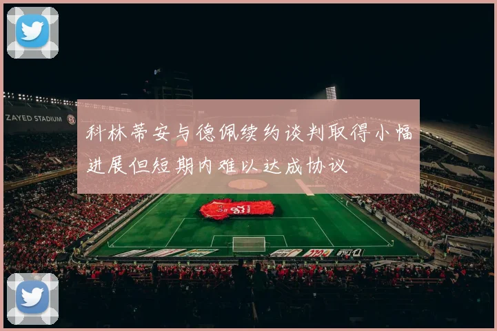 科林蒂安与德佩续约谈判取得小幅进展但短期内难以达成协议
