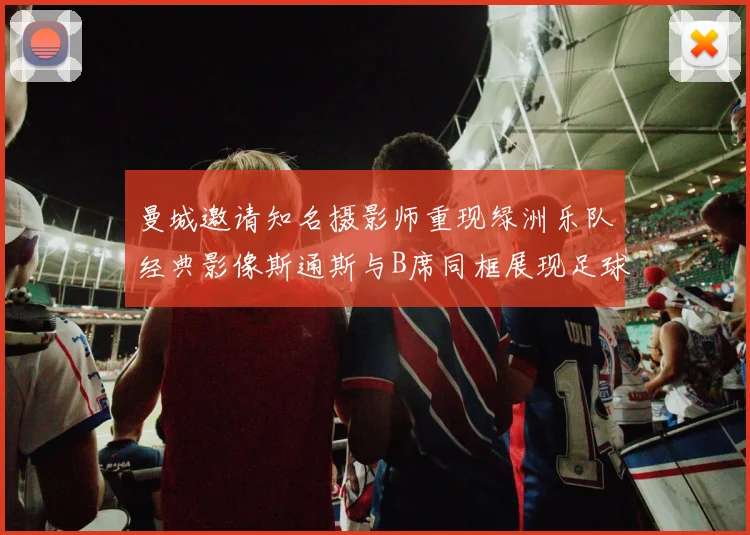 曼城邀请知名摄影师重现绿洲乐队经典影像斯通斯与B席同框展现足球魅力