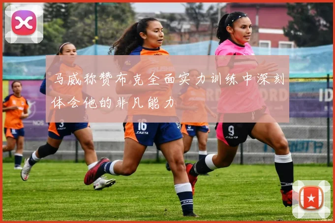 马威称赞布克全面实力训练中深刻体会他的非凡能力