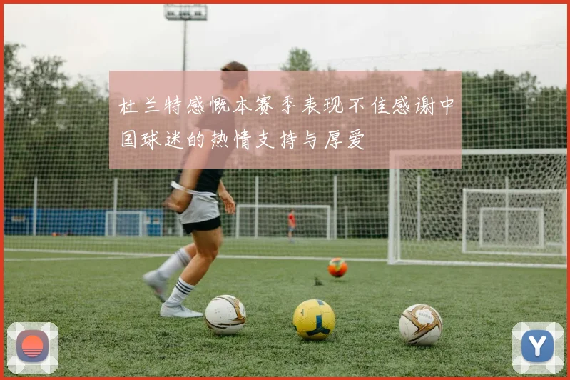 杜兰特感慨本赛季表现不佳感谢中国球迷的热情支持与厚爱