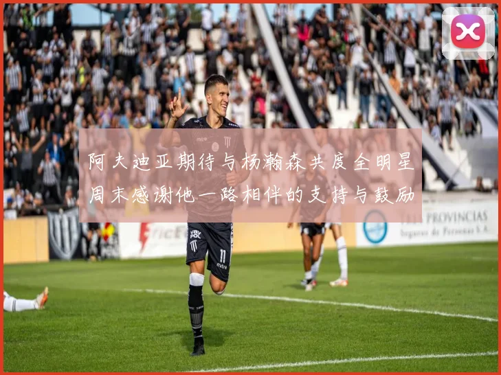 阿夫迪亚期待与杨瀚森共度全明星周末感谢他一路相伴的支持与鼓励
